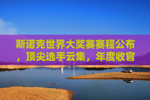 斯诺克世界大奖赛赛程公布,顶尖选手云集,年度收官之战启幕,斯诺克世界大奖赛赛程公布 年度收官之战顶尖选手云集