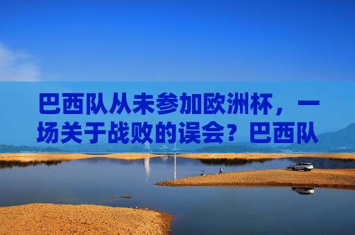 巴西队从未参加欧洲杯,一场关于战败的误会?巴西队从未参加欧洲杯,一场关于战败的误会?