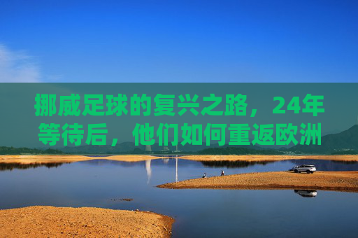 挪威足球的复兴之路,24年等待后,他们如何重返欧洲杯?挪威足球24年等待后,重返欧洲杯复兴之路