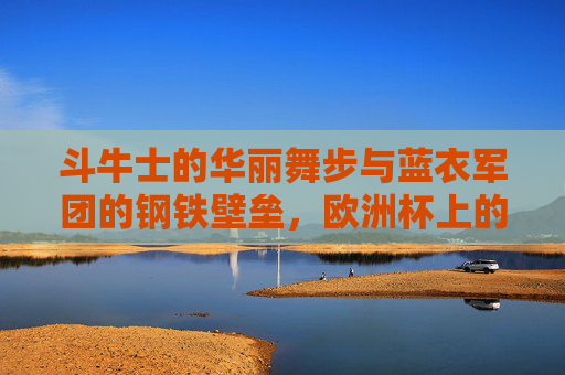 斗牛士的华丽舞步与蓝衣军团的钢铁壁垒,欧洲杯上的西班牙与意大利,斗牛士华丽舞步对决蓝衣钢铁壁垒,欧洲杯西班牙VS意大利