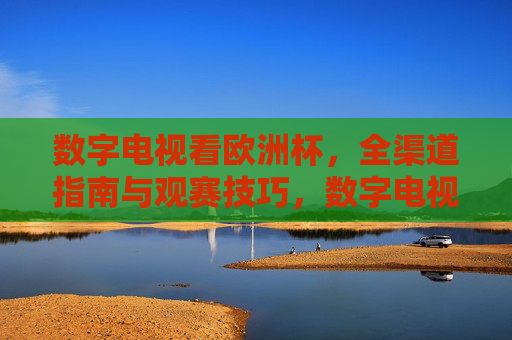 数字电视看欧洲杯，全渠道指南与观赛技巧，数字电视观赛欧洲杯，全渠道指南与观赛技巧