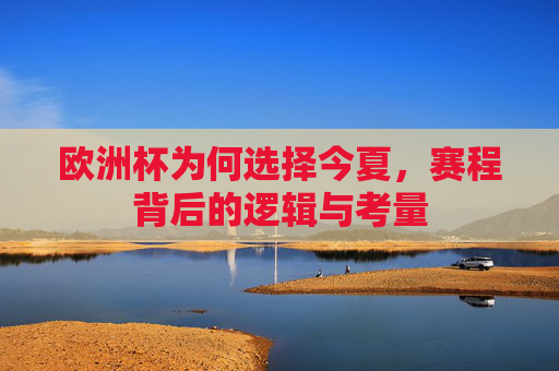 欧洲杯为何选择今夏,赛程背后的逻辑与考量