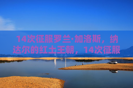 14次征服罗兰·加洛斯,纳达尔的红土王朝,14次征服罗兰·加洛斯,纳达尔的红土王朝