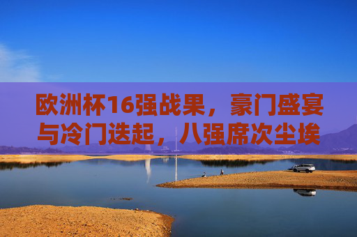 欧洲杯16强战果,豪门盛宴与冷门迭起,八强席次尘埃落定,欧洲杯16强战果,豪门盛宴与冷门迭起,八强席次尘埃落定