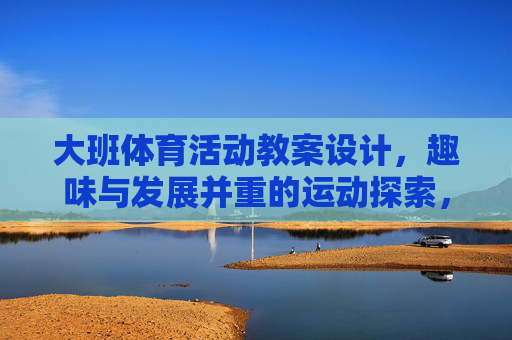 大班体育活动教案设计,趣味与发展并重的运动探索,大班趣味与发展并重的体育活动教案设计