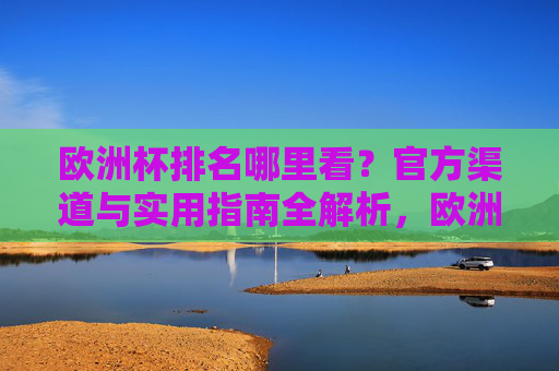 欧洲杯排名哪里看？官方渠道与实用指南全解析，欧洲杯排名官方渠道与实用指南全解析