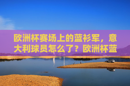 欧洲杯赛场上的蓝衫军，意大利球员怎么了？欧洲杯蓝衫军，意大利球员怎么了？