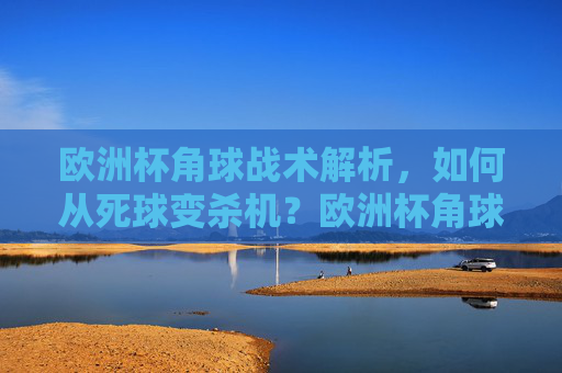 欧洲杯角球战术解析,如何从死球变杀机?欧洲杯角球战术,死球变杀机