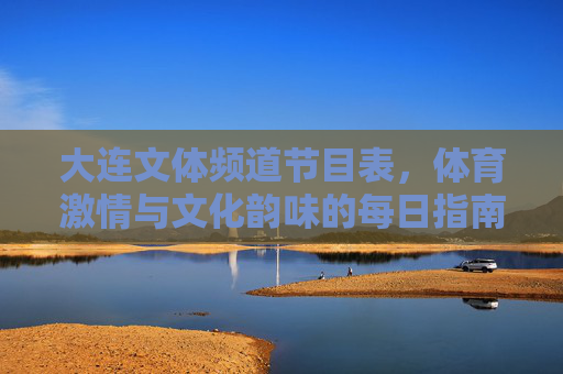 大连文体频道节目表,体育激情与文化韵味的每日指南,大连文体频道节目表,体育激情与文化韵味的每日指南