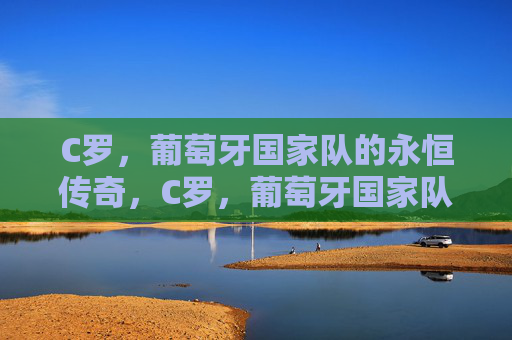 C罗，葡萄牙国家队的永恒传奇，C罗，葡萄牙国家队的永恒传奇