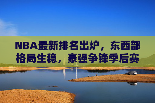 NBA最新排名出炉,东西部格局生稳,豪强争锋季后赛席位白热化