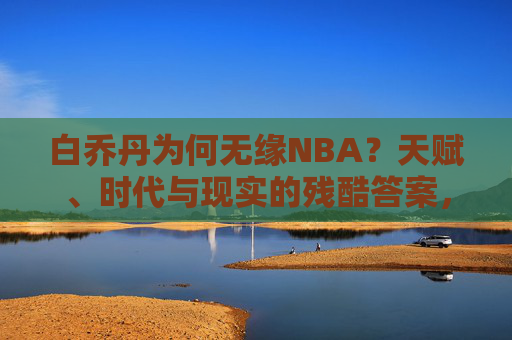 白乔丹为何无缘NBA？天赋、时代与现实的残酷答案，白乔丹无缘NBA，天赋、时代与现实的残酷