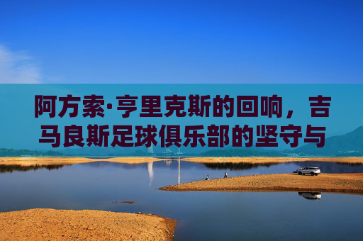 阿方索·亨里克斯的回响,吉马良斯足球俱乐部的坚守与荣光,阿方索·亨里克斯的回响,吉马良斯足球俱乐部的坚守与荣光