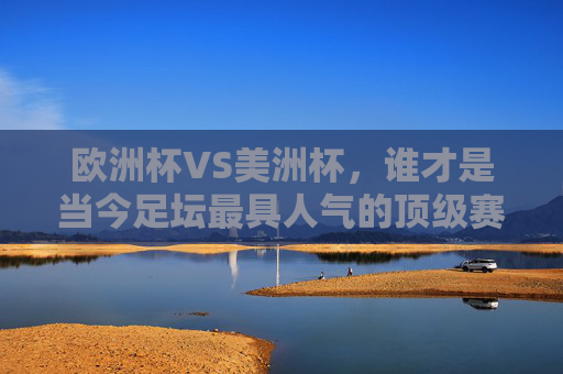 欧洲杯VS美洲杯，谁才是当今足坛最具人气的顶级赛事？欧洲杯VS美洲杯，谁才是当今足坛最具人气的顶级赛事？