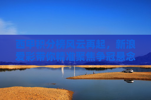 西甲积分榜风云再起，新浪爱彩带你精准聚焦争冠悬念，共燃足球激情，西甲积分榜争冠悬念再起，共燃足球激情
