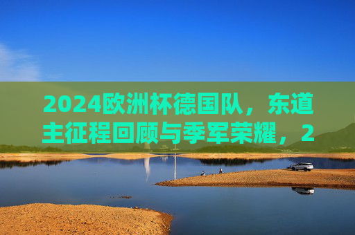 2024欧洲杯德国队，东道主征程回顾与季军荣耀，2024欧洲杯东道主德国队季军征程回顾