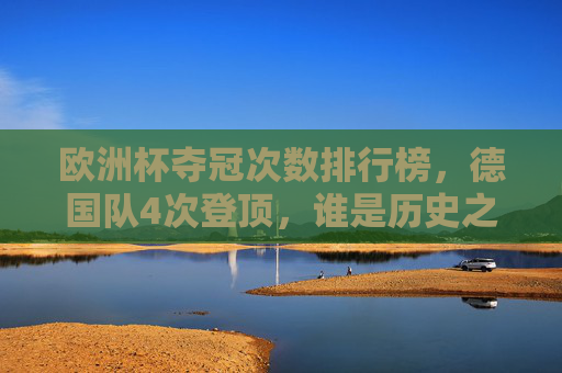 欧洲杯夺冠次数排行榜,德国队4次登顶,谁是历史之王?欧洲杯夺冠次数排行榜,德国4次登顶,谁是历史之王?