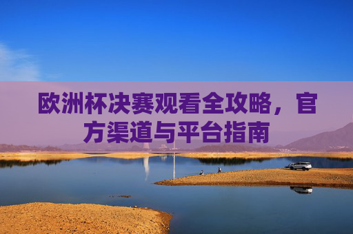欧洲杯决赛观看全攻略,官方渠道与平台指南