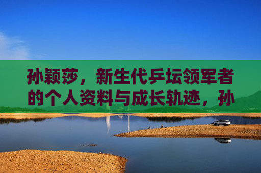 孙颖莎，新生代乒坛领军者的个人资料与成长轨迹，孙颖莎，新生代乒坛领军者的个人资料与成长轨迹