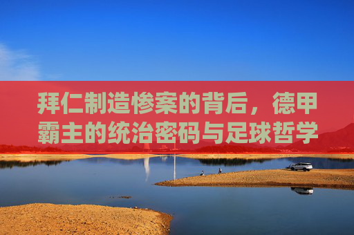 拜仁制造惨案的背后,德甲霸主的统治密码与足球哲学,拜仁的统治哲学,德甲霸主制造惨案的密码