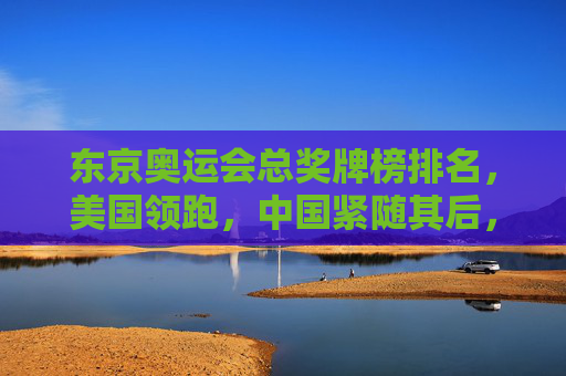 东京奥运会总奖牌榜排名,美国领跑,中国紧随其后,东道主日本创历史新绩,东京奥运会总奖牌榜,美国领跑中国第二日本创历史佳绩