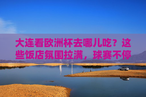 大连看欧洲杯去哪儿吃?这些饭店氛围拉满,球赛不停歇!大连看欧洲杯去哪儿吃?氛围拉满饭店球赛不停歇!
