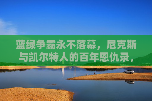 蓝绿争霸永不落幕，尼克斯与凯尔特人的百年恩仇录，蓝绿争霸永不落幕，尼克斯与凯尔特人百年恩仇录