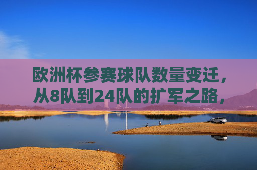 欧洲杯参赛球队数量变迁,从8队到24队的扩军之路,欧洲杯参赛球队扩军之路,从8队到24队的变迁