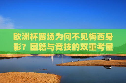 欧洲杯赛场为何不见梅西身影?国籍与竞技的双重考量,欧洲杯为何不见梅西身影?国籍与竞技的双重考量