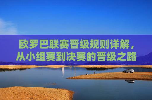 欧罗巴联赛晋级规则详解，从小组赛到决赛的晋级之路，欧联杯晋级规则详解，从小组赛到决赛的晋级之路