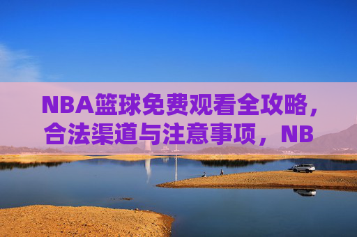 NBA篮球免费观看全攻略,合法渠道与注意事项,NBA免费观看全攻略,合法渠道与注意事项