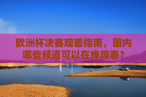 欧洲杯决赛观看指南,国内哪些频道可以在线观看?
