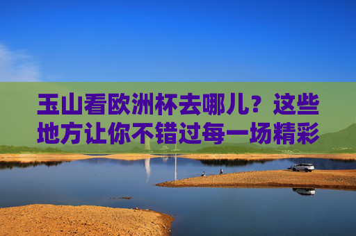 玉山看欧洲杯去哪儿?这些地方让你不错过每一场精彩!玉山看欧洲杯好去处,不错过每一场精彩!