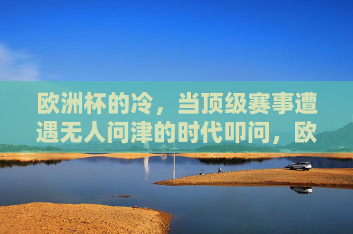 欧洲杯的冷，当顶级赛事遭遇无人问津的时代叩问，欧洲杯之冷，顶级赛事遭遇无人问津的时代叩问