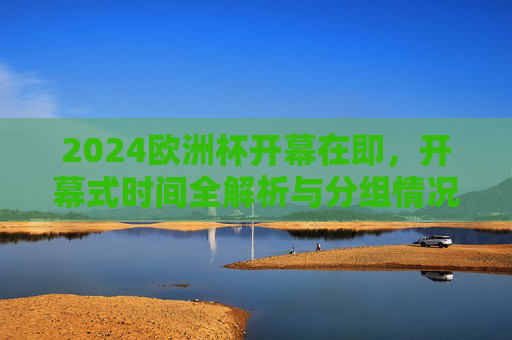 2024欧洲杯开幕在即,开幕式时间全解析与分组情况一览,2024欧洲杯开幕在即,开幕式时间全解析与分组情况一览