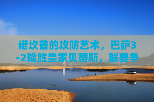 诺坎普的攻防艺术，巴萨3-2险胜皇家贝蒂斯，联赛争途再添关键三分，诺坎普攻防艺术，巴萨3-2险胜贝蒂斯取联赛关键三分