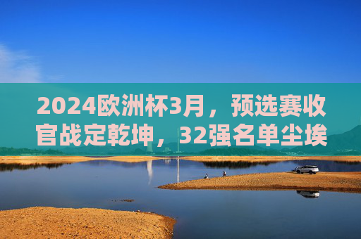 2024欧洲杯3月,预选赛收官战定乾坤,32强名单尘埃将启,2024欧洲杯预选赛收官战定乾坤,32强名单尘埃将启