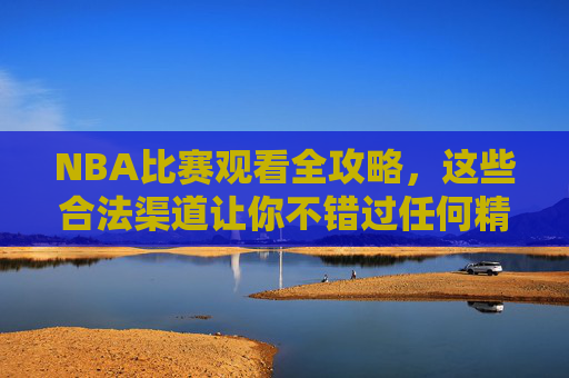 NBA比赛观看全攻略，这些合法渠道让你不错过任何精彩瞬间，NBA观赛全攻略，合法渠道不错过任何精彩