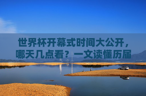 世界杯开幕式时间大公开,哪天几点看?一文读懂历届与最新安排,世界杯开幕式时间大公开,最新及历届安排