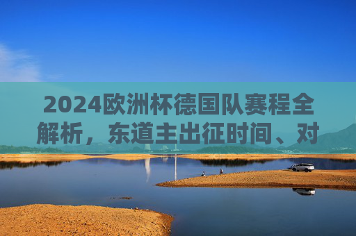 2024欧洲杯德国队赛程全解析，东道主出征时间、对手与看点，2024欧洲杯德国队赛程全解析，东道主出征时间、对手与看点