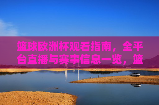 篮球欧洲杯观看指南，全平台直播与赛事信息一览，篮球欧洲杯观看指南，全平台直播与赛事信息一览