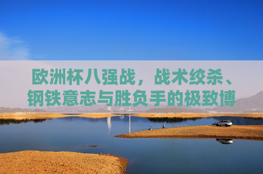 欧洲杯八强战,战术绞杀、钢铁意志与胜负手的极致博弈,欧洲杯八强战,战术绞杀、钢铁意志与胜负手的极致博弈