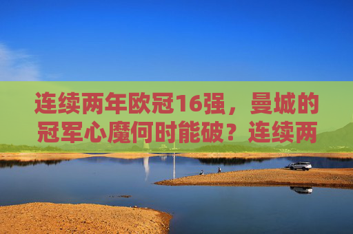 连续两年欧冠16强，曼城的冠军心魔何时能破？连续两年欧冠16强，曼城冠军心魔何时能破？