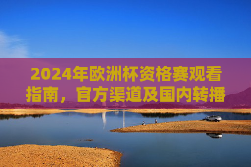 2024年欧洲杯资格赛观看指南,官方渠道及国内转播平台全解析,2024年欧洲杯资格赛观看指南,官方及国内转播平台全解析