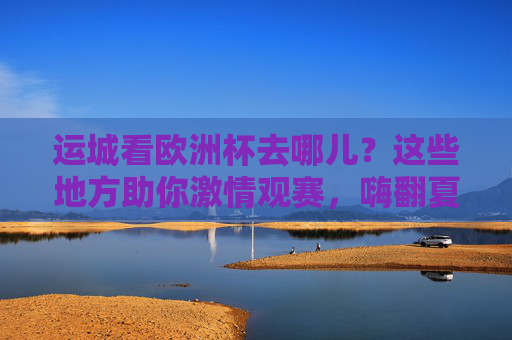 运城看欧洲杯去哪儿？这些地方助你激情观赛，嗨翻夏日！运城欧洲杯观赛，激情夏日嗨翻全场！