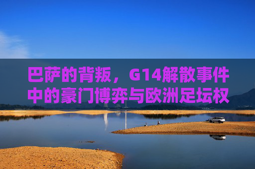 巴萨的背叛，G14解散事件中的豪门博弈与欧洲足坛权力重构，巴萨背叛与G14解散，豪门博弈下的欧洲足坛权力重构
