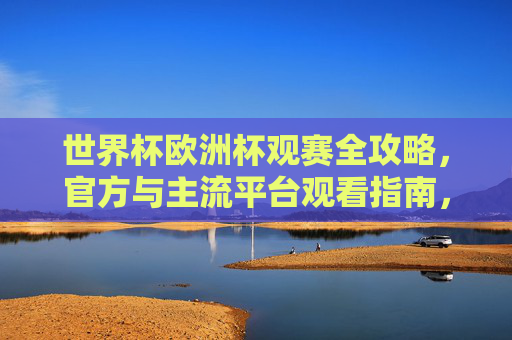 世界杯欧洲杯观赛全攻略，官方与主流平台观看指南，世界杯欧洲杯官方与主流平台观赛全攻略