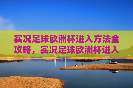 实况足球欧洲杯进入方法全攻略，实况足球欧洲杯进入方法全攻略