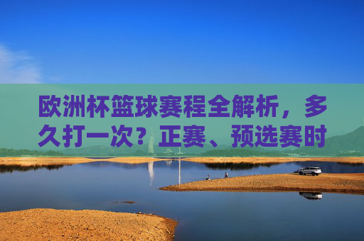 欧洲杯篮球赛程全解析,多久打一次?正赛、预选赛时间安排一目了然,欧洲杯篮球赛程,多久打一次?正赛预选赛时间安排一目了然