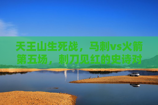 天王山生死战,马刺vs火箭第五场,刺刀见红的史诗对决,天王山刺刀见红,马刺vs火箭史诗生死战